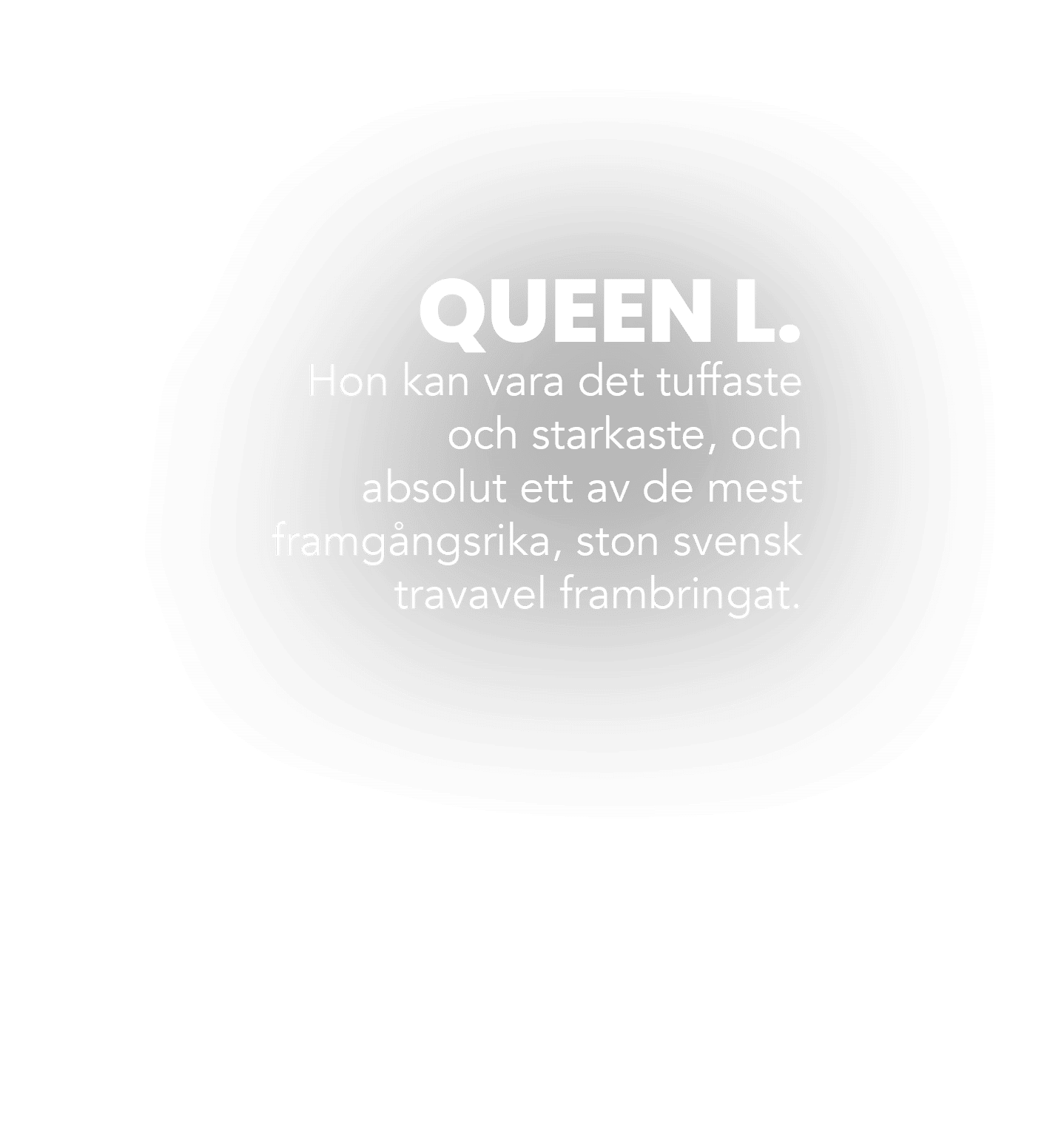 QUEEN L. Hon kan vara det tuffaste och starkaste, och absolut ett av de mest framg ngsrika, ston svensk travavel fram...