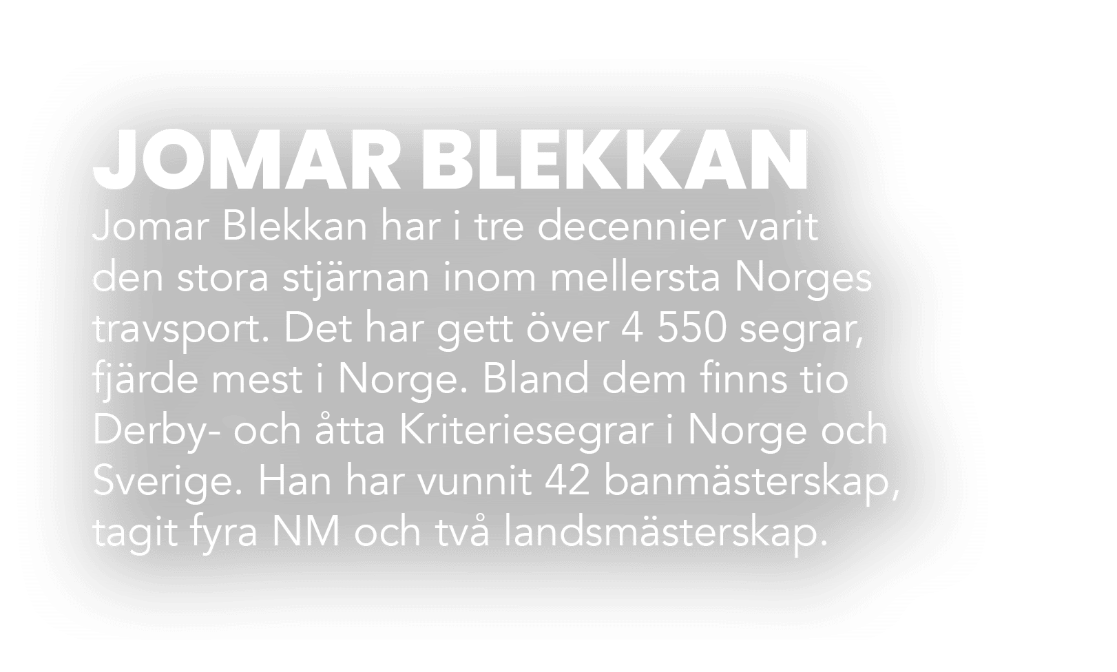JOMAR BLEKKAN Jomar Blekkan har i tre decennier varit den stora stj rnan inom mellersta Norges travsport. Det har get...